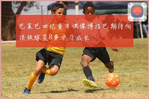巴莱巴回忆童年偶像博格巴期待向顶级球星B费学习成长