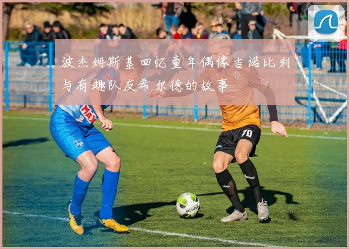 波杰姆斯基回忆童年偶像吉诺比利与有趣队友希尔德的故事