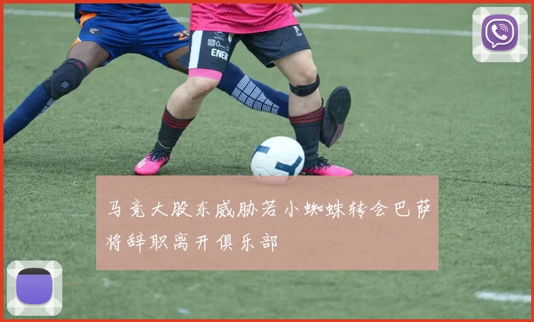 马竞大股东威胁若小蜘蛛转会巴萨将辞职离开俱乐部