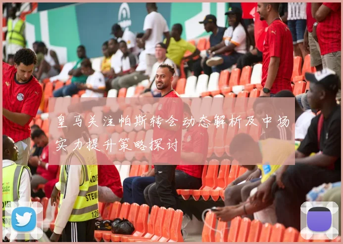 皇马关注帕斯转会动态解析及中场实力提升策略探讨