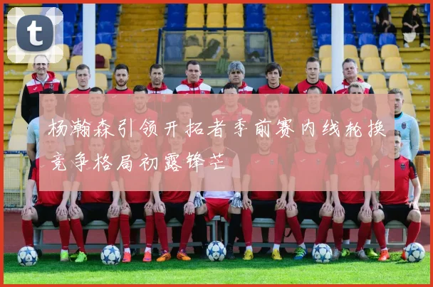 杨瀚森引领开拓者季前赛内线轮换竞争格局初露锋芒
