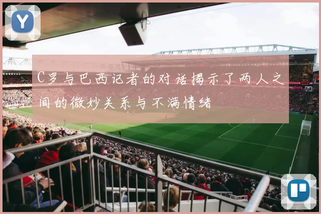 C罗与巴西记者的对话揭示了两人之间的微妙关系与不满情绪