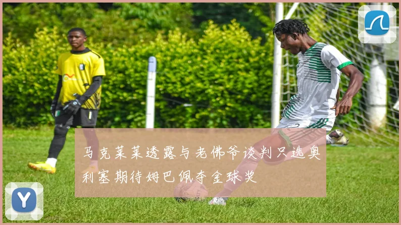 马克莱莱透露与老佛爷谈判只选奥利塞期待姆巴佩夺金球奖