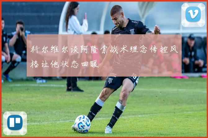 科尔维尔谈阿隆索战术理念传控风格让他状态回暖