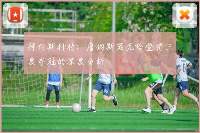 拜伦斯科特：詹姆斯若无哈登将三度夺冠的深度分析